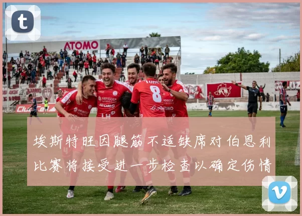 埃斯特旺因腿筋不适缺席对伯恩利比赛将接受进一步检查以确定伤情