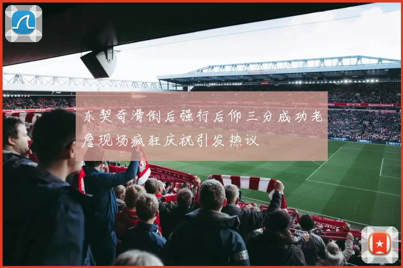 东契奇滑倒后强行后仰三分成功老詹现场疯狂庆祝引发热议