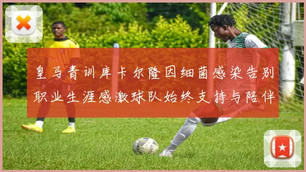 皇马青训库卡尔隆因细菌感染告别职业生涯感激球队始终支持与陪伴