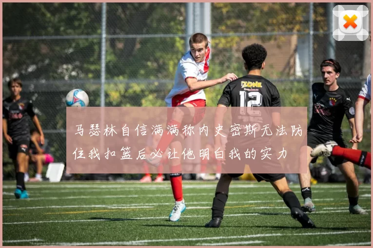 马瑟林自信满满称内史密斯无法防住我扣篮后必让他明白我的实力