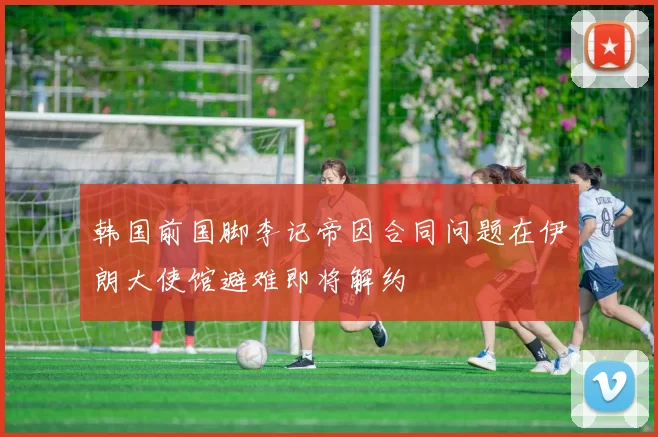 韩国前国脚李记帝因合同问题在伊朗大使馆避难即将解约