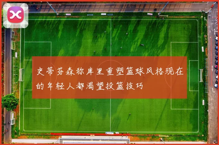 史蒂芬森称库里重塑篮球风格现在的年轻人都渴望投篮技巧
