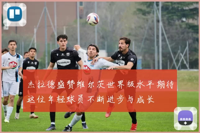 杰拉德盛赞维尔茨世界级水平期待这位年轻球员不断进步与成长