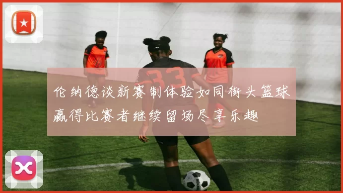 伦纳德谈新赛制体验如同街头篮球赢得比赛者继续留场尽享乐趣