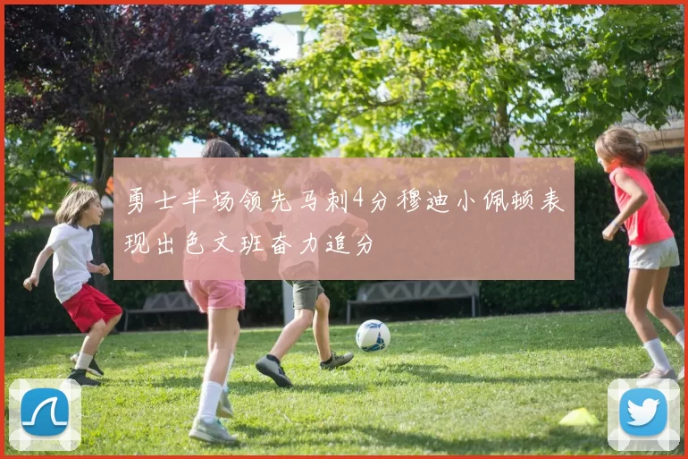 勇士半场领先马刺4分穆迪小佩顿表现出色文班奋力追分