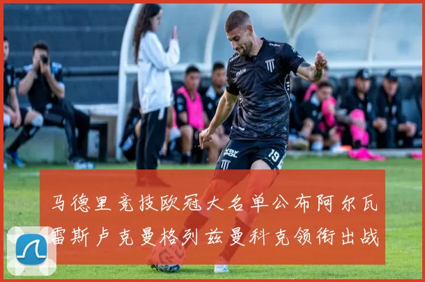 马德里竞技欧冠大名单公布阿尔瓦雷斯卢克曼格列兹曼科克领衔出战