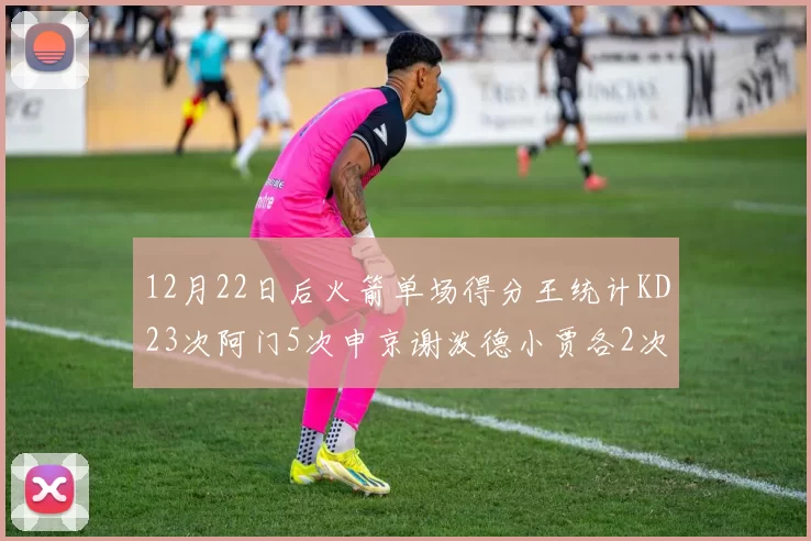 12月22日后火箭单场得分王统计KD23次阿门5次申京谢泼德小贾各2次