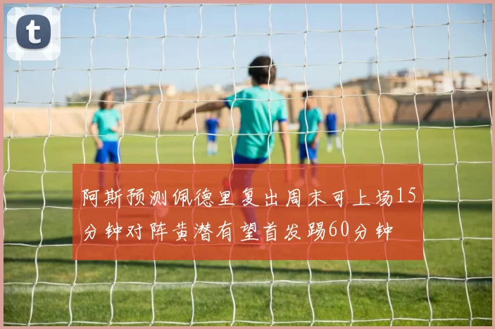 阿斯预测佩德里复出周末可上场15分钟对阵黄潜有望首发踢60分钟