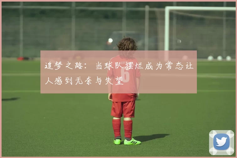 追梦之路：当球队摆烂成为常态让人感到无奈与失望